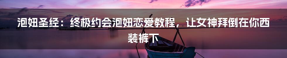 泡妞圣经：终极约会泡妞恋爱教程，让女神拜倒在你西装裤下