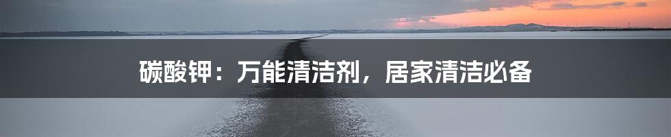 碳酸钾：万能清洁剂，居家清洁必备