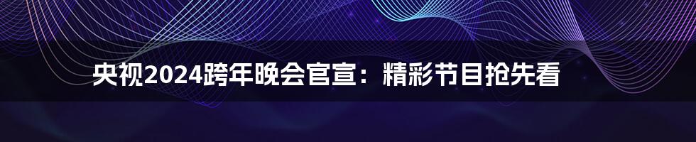 央视2024跨年晚会官宣：精彩节目抢先看