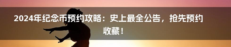 2024年纪念币预约攻略：史上最全公告，抢先预约收藏！