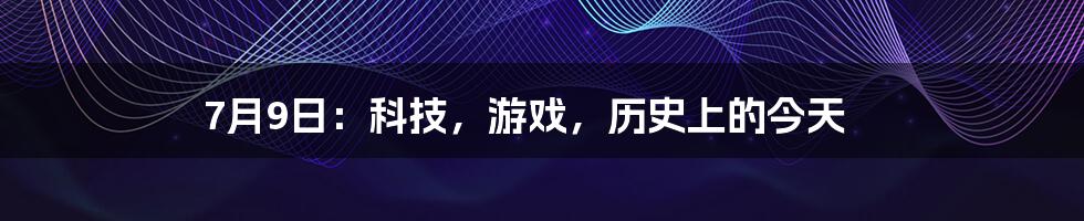 7月9日：科技，游戏，历史上的今天