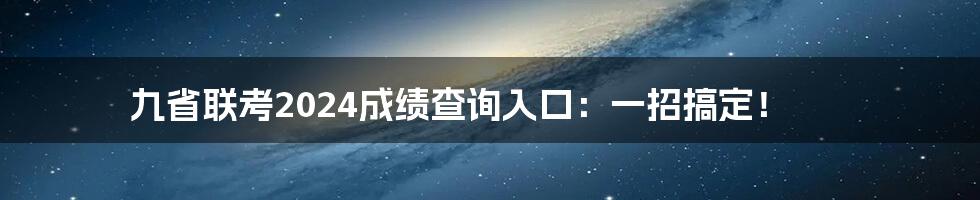 九省联考2024成绩查询入口：一招搞定！