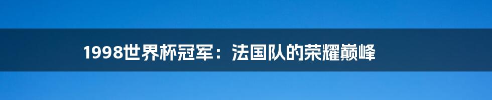 1998世界杯冠军：法国队的荣耀巅峰