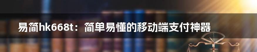 易简hk668t：简单易懂的移动端支付神器