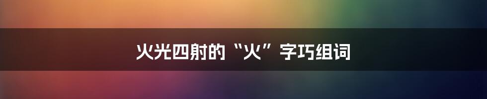 火光四射的“火”字巧组词