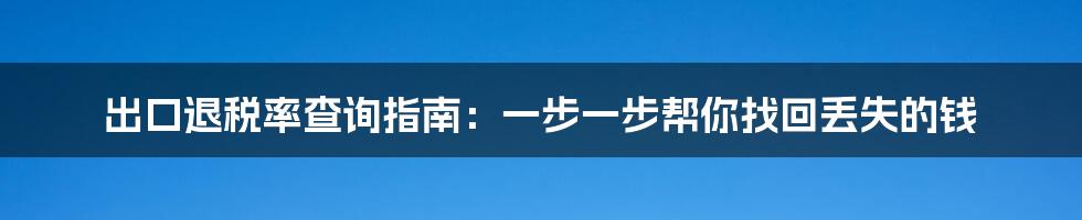 出口退税率查询指南：一步一步帮你找回丢失的钱