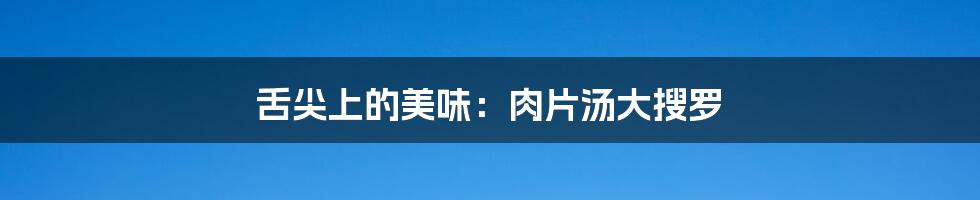 舌尖上的美味：肉片汤大搜罗