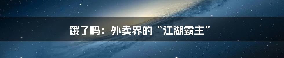 饿了吗：外卖界的“江湖霸主”