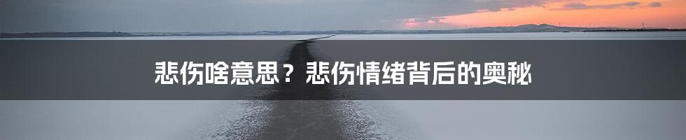 悲伤啥意思？悲伤情绪背后的奥秘