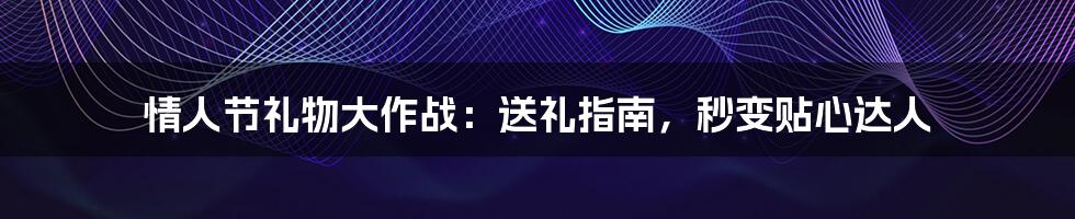 情人节礼物大作战：送礼指南，秒变贴心达人