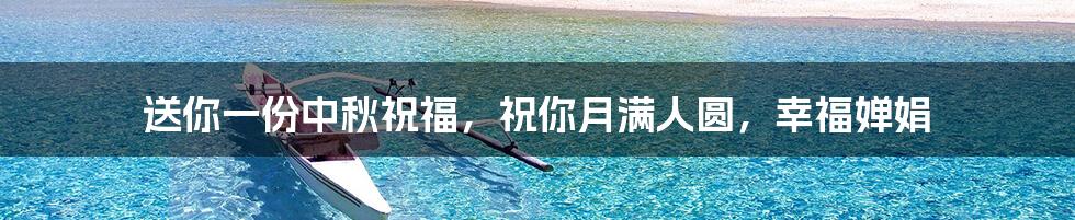 送你一份中秋祝福，祝你月满人圆，幸福婵娟