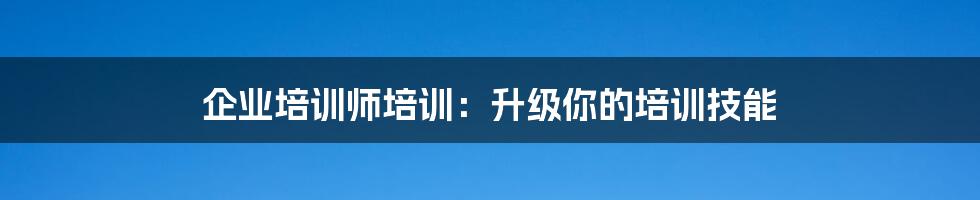 企业培训师培训：升级你的培训技能