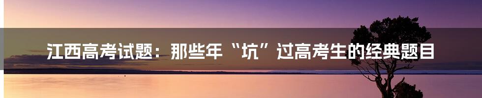 江西高考试题：那些年“坑”过高考生的经典题目