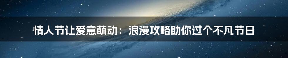 情人节让爱意萌动：浪漫攻略助你过个不凡节日