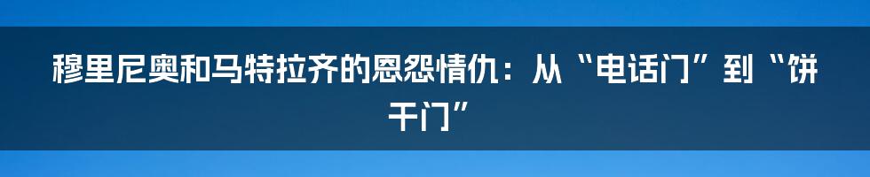 穆里尼奥和马特拉齐的恩怨情仇：从“电话门”到“饼干门”