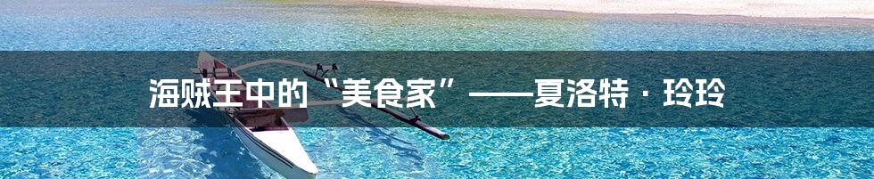 海贼王中的“美食家”——夏洛特·玲玲