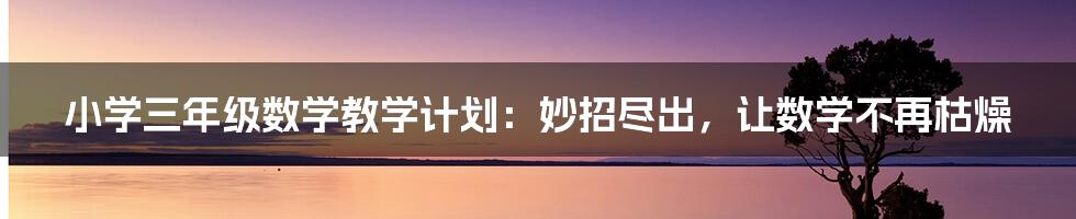 小学三年级数学教学计划：妙招尽出，让数学不再枯燥