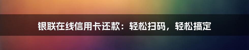 银联在线信用卡还款：轻松扫码，轻松搞定