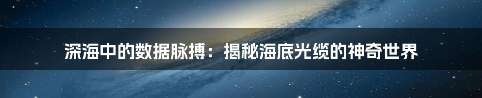 深海中的数据脉搏：揭秘海底光缆的神奇世界