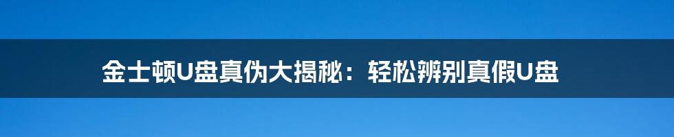 金士顿U盘真伪大揭秘：轻松辨别真假U盘