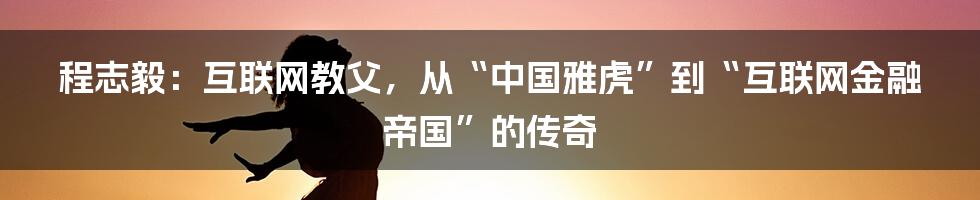 程志毅：互联网教父，从“中国雅虎”到“互联网金融帝国”的传奇