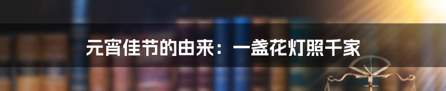 元宵佳节的由来：一盏花灯照千家