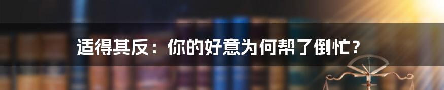 适得其反：你的好意为何帮了倒忙？