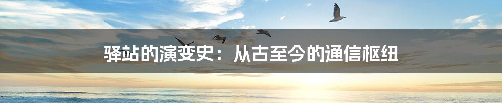 驿站的演变史：从古至今的通信枢纽