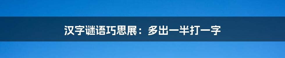 汉字谜语巧思展：多出一半打一字