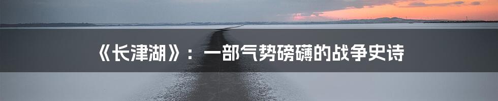 《长津湖》：一部气势磅礴的战争史诗