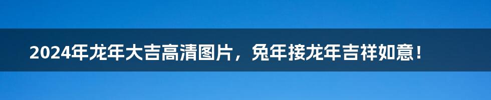 2024年龙年大吉高清图片，兔年接龙年吉祥如意！