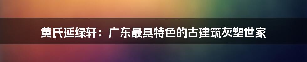 黄氏延绿轩：广东最具特色的古建筑灰塑世家