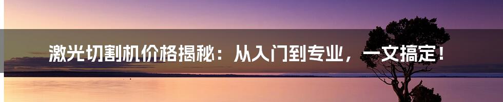 激光切割机价格揭秘：从入门到专业，一文搞定！