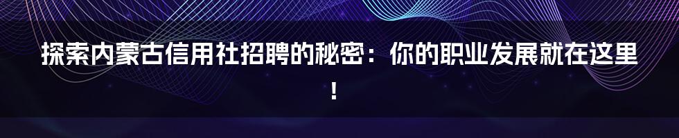 探索内蒙古信用社招聘的秘密：你的职业发展就在这里！