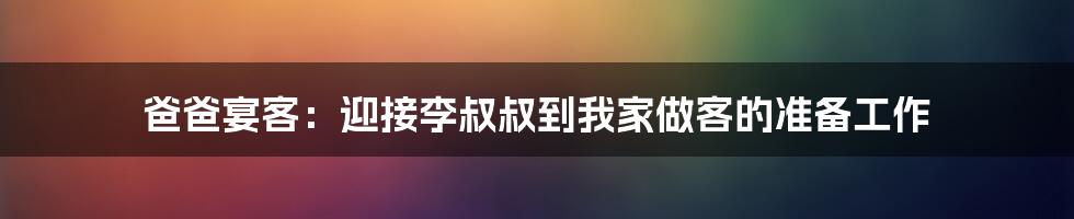 爸爸宴客：迎接李叔叔到我家做客的准备工作