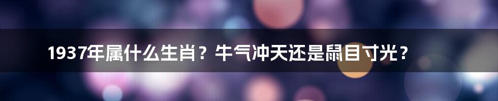 1937年属什么生肖？牛气冲天还是鼠目寸光？