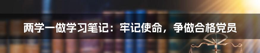 两学一做学习笔记：牢记使命，争做合格党员