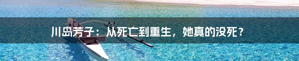 川岛芳子：从死亡到重生，她真的没死？