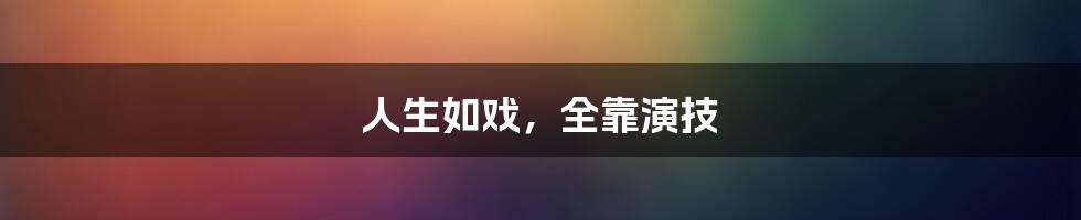 人生如戏，全靠演技