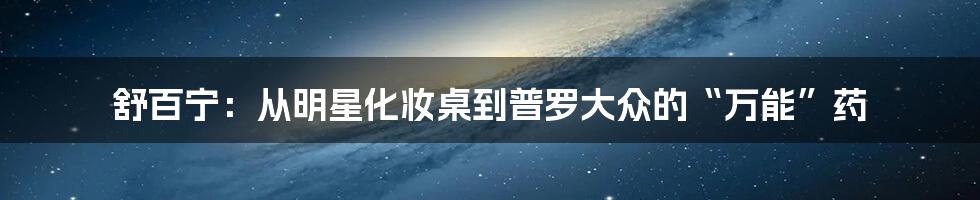 舒百宁：从明星化妆桌到普罗大众的“万能”药