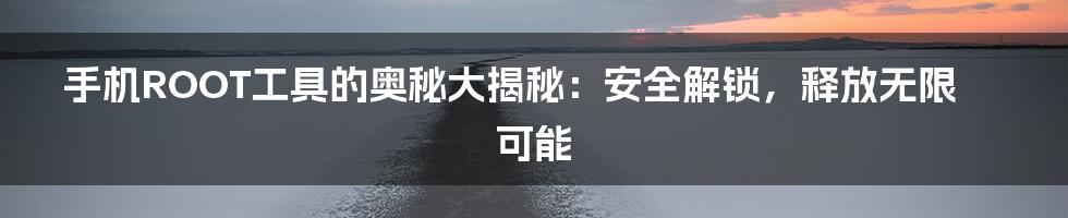 手机ROOT工具的奥秘大揭秘：安全解锁，释放无限可能