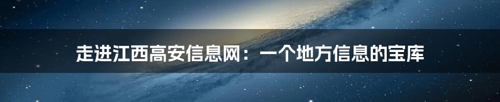 走进江西高安信息网：一个地方信息的宝库