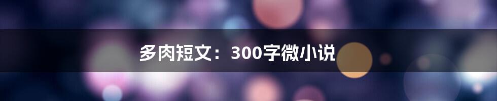 多肉短文：300字微小说