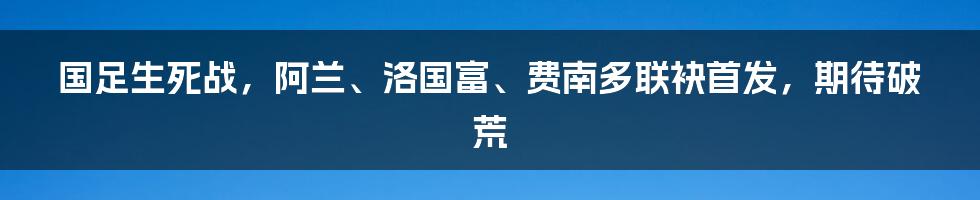 国足生死战，阿兰、洛国富、费南多联袂首发，期待破荒