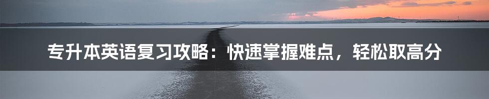 专升本英语复习攻略：快速掌握难点，轻松取高分