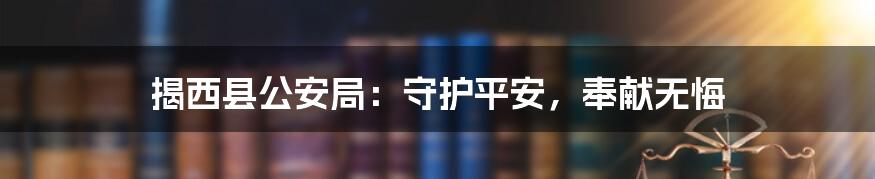 揭西县公安局：守护平安，奉献无悔