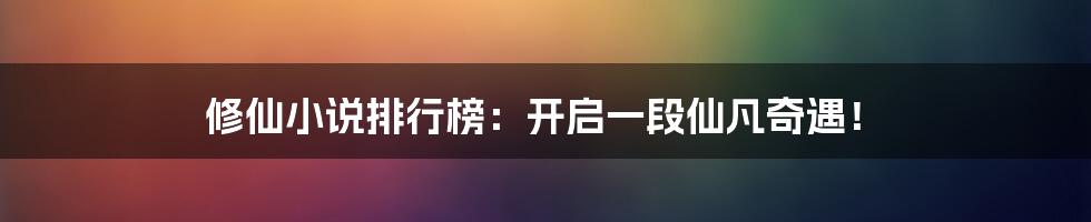 修仙小说排行榜：开启一段仙凡奇遇！