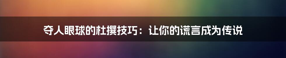 夺人眼球的杜撰技巧：让你的谎言成为传说