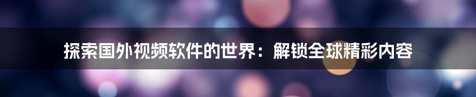 探索国外视频软件的世界：解锁全球精彩内容