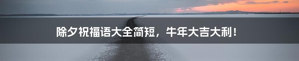 除夕祝福语大全简短，牛年大吉大利！